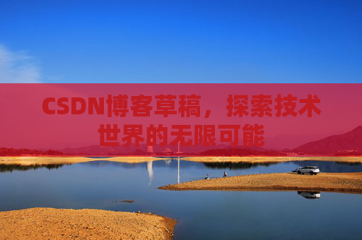 CSDN博客草稿,探索技术世界的无限可能 CSDN博客草稿,探索技术世界的无限可能